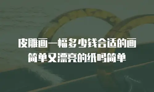 皮雕画一幅多少钱合适的画简单又漂亮的纸吗简单