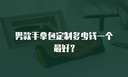 男款手拿包定制多少钱一个最好？