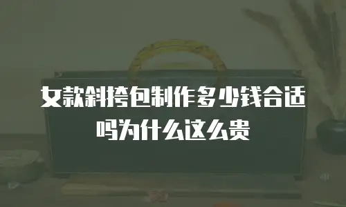 女款斜挎包制作多少钱合适吗为什么这么贵