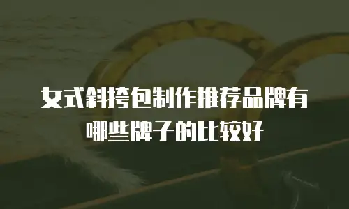 女式斜挎包制作推荐品牌有哪些牌子的比较好