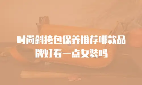 时尚斜挎包保养推荐哪款品牌好看一点女装吗