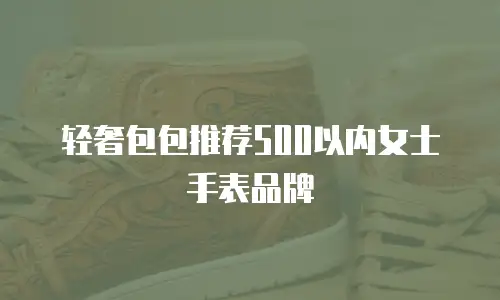 轻奢包包推荐500以内女士手表品牌