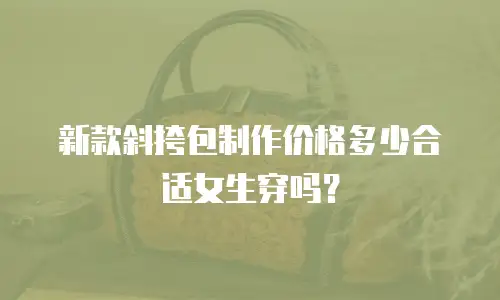 新款斜挎包制作价格多少合适女生穿吗？