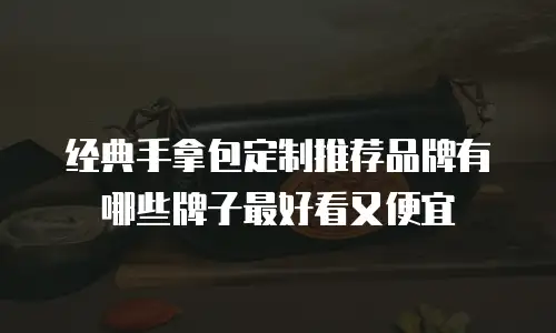 经典手拿包定制推荐品牌有哪些牌子最好看又便宜