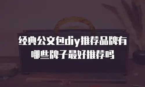 经典公文包diy推荐品牌有哪些牌子最好推荐吗