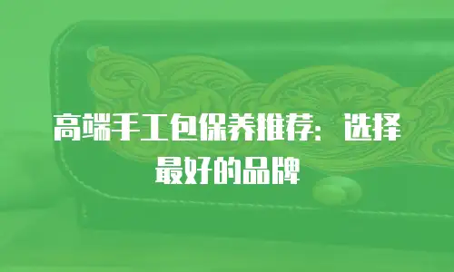 高端手工包保养推荐：选择最好的品牌