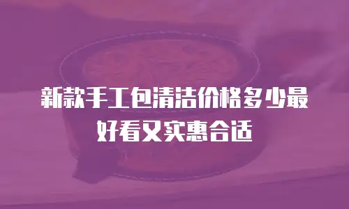 新款手工包清洁价格多少最好看又实惠合适