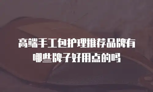 高端手工包护理推荐品牌有哪些牌子好用点的吗
