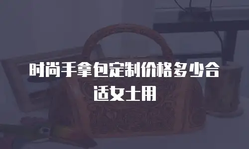 时尚手拿包定制价格多少合适女士用