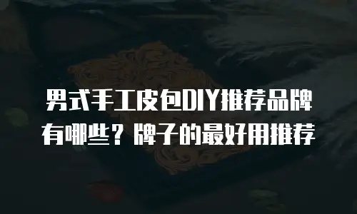 男式手工皮包DIY推荐品牌有哪些？牌子的最好用推荐