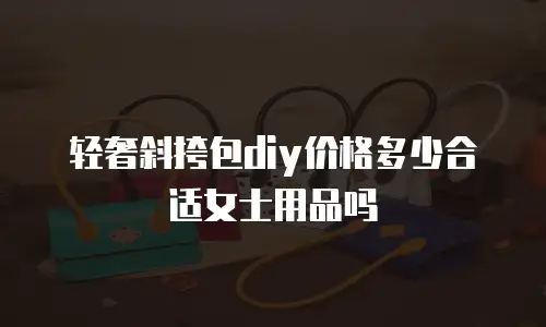 轻奢斜挎包diy价格多少合适女士用品吗