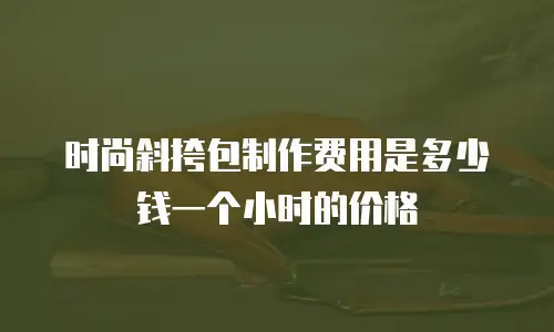 时尚斜挎包制作费用是多少钱一个小时的价格