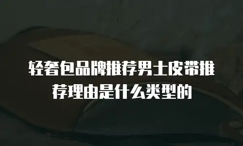 轻奢包品牌推荐男士皮带推荐理由是什么类型的