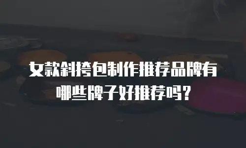 女款斜挎包制作推荐品牌有哪些牌子好推荐吗？