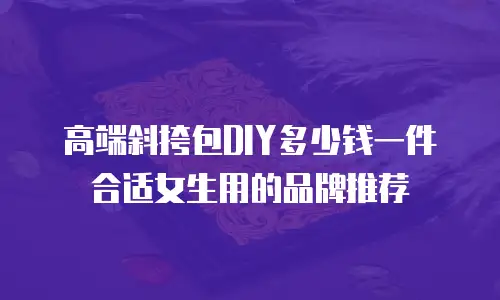 高端斜挎包DIY多少钱一件合适女生用的品牌推荐