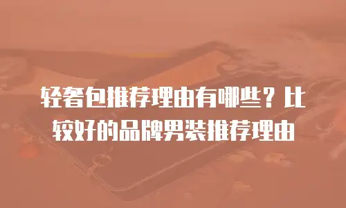 轻奢包推荐理由有哪些？比较好的品牌男装推荐理由