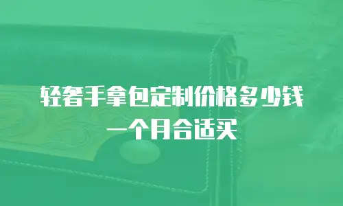 轻奢手拿包定制价格多少钱一个月合适买