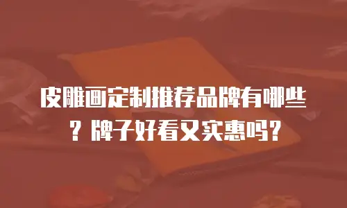 皮雕画定制推荐品牌有哪些？牌子好看又实惠吗？