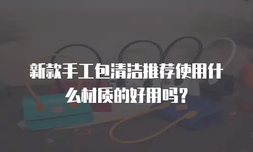 新款手工包清洁推荐使用什么材质的好用吗？