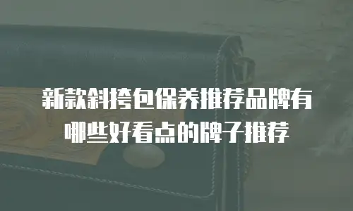 新款斜挎包保养推荐品牌有哪些好看点的牌子推荐