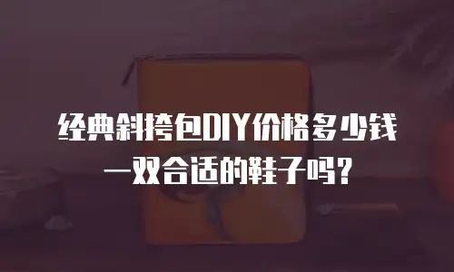经典斜挎包DIY价格多少钱一双合适的鞋子吗？