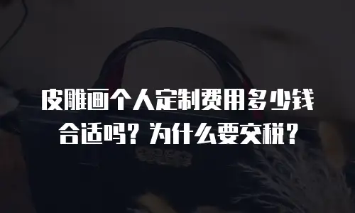 皮雕画个人定制费用多少钱合适吗？为什么要交税？