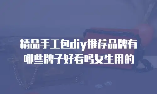 精品手工包diy推荐品牌有哪些牌子好看吗女生用的