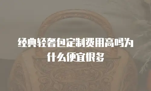 经典轻奢包定制费用高吗为什么便宜很多