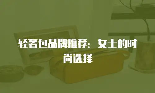 轻奢包品牌推荐：女士的时尚选择