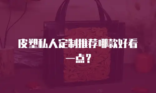 皮塑私人定制推荐哪款好看一点？