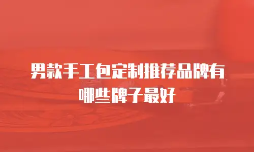 男款手工包定制推荐品牌有哪些牌子最好