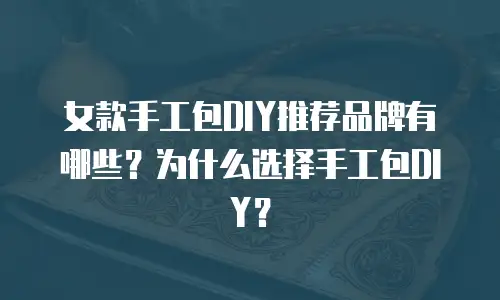 女款手工包DIY推荐品牌有哪些？为什么选择手工包DIY？