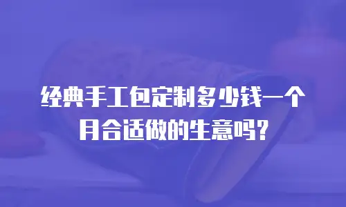经典手工包定制多少钱一个月合适做的生意吗？