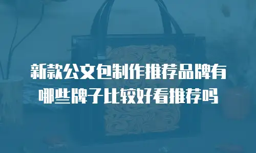 新款公文包制作推荐品牌有哪些牌子比较好看推荐吗