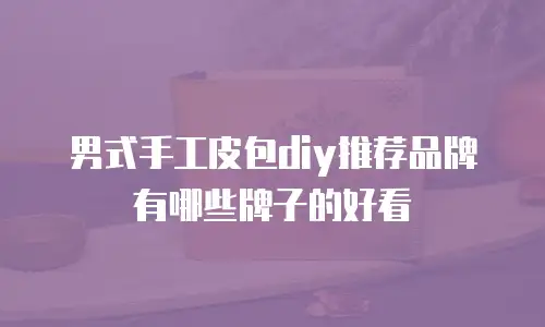 男式手工皮包diy推荐品牌有哪些牌子的好看