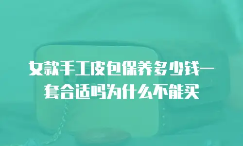 女款手工皮包保养多少钱一套合适吗为什么不能买