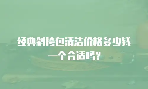 经典斜挎包清洁价格多少钱一个合适吗？
