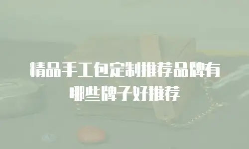 精品手工包定制推荐品牌有哪些牌子好推荐