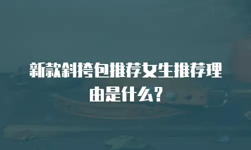 新款斜挎包推荐女生推荐理由是什么？