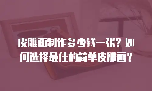 皮雕画制作多少钱一张？如何选择最佳的简单皮雕画？