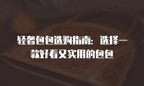 轻奢包包选购指南：选择一款好看又实用的包包