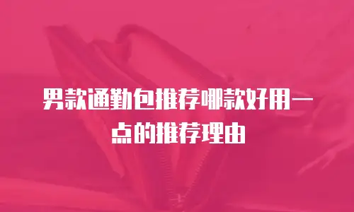 男款通勤包推荐哪款好用一点的推荐理由