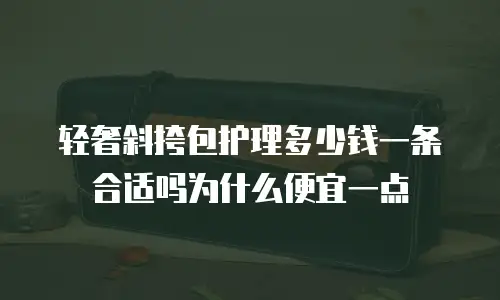 轻奢斜挎包护理多少钱一条合适吗为什么便宜一点