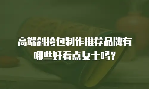 高端斜挎包制作推荐品牌有哪些好看点女士吗？