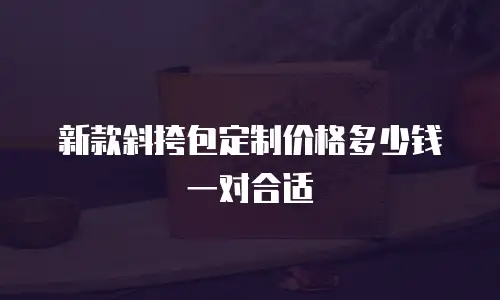 新款斜挎包定制价格多少钱一对合适