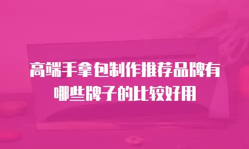 高端手拿包制作推荐品牌有哪些牌子的比较好用