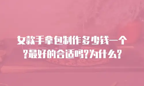 女款手拿包制作多少钱一个?最好的合适吗?为什么?