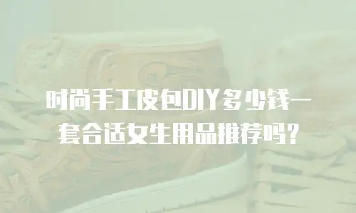 时尚手工皮包DIY多少钱一套合适女生用品推荐吗？