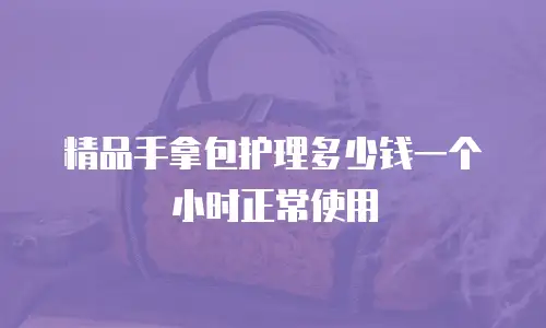 精品手拿包护理多少钱一个小时正常使用