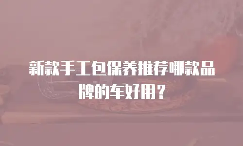 新款手工包保养推荐哪款品牌的车好用？